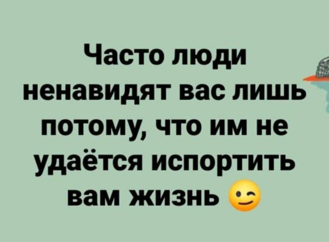 Часто люди ненавидят вас лишь потому что им не удаётся испортить вам жизнь