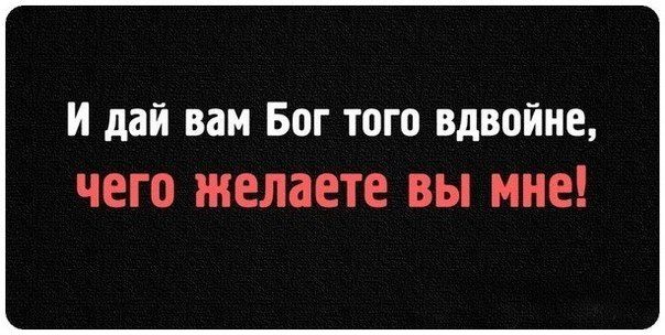 И дай вам БВГ ТОГО вдвойне чего желаете вы мне