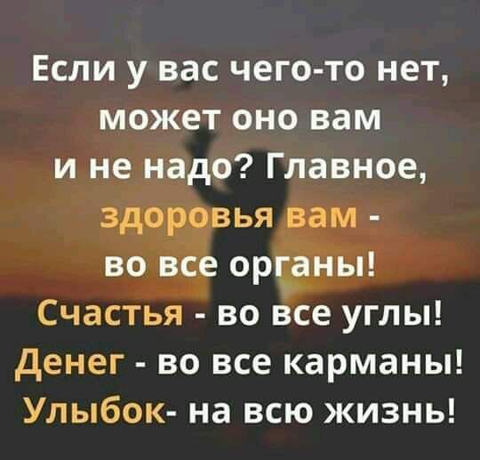 Если у вас чего то нет может оно вам и не надо Главное здоровья вам во все орцаны Счастья во все углы денег во все карманы Улыбок на всю жизнь