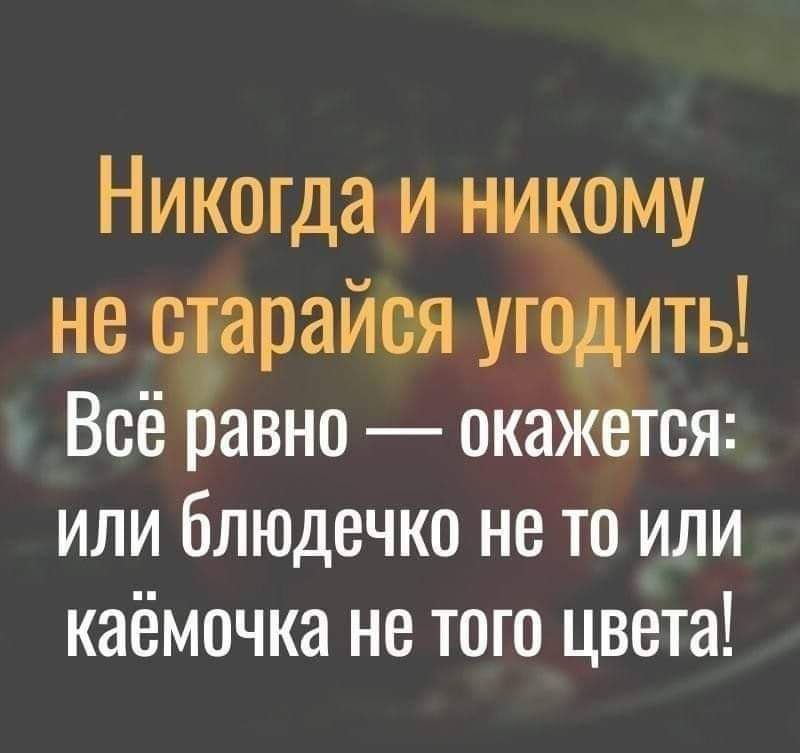 Никогда и никому не старайся угодить Всё равно окажется или блюдечко не то или каёмочка не того цвета