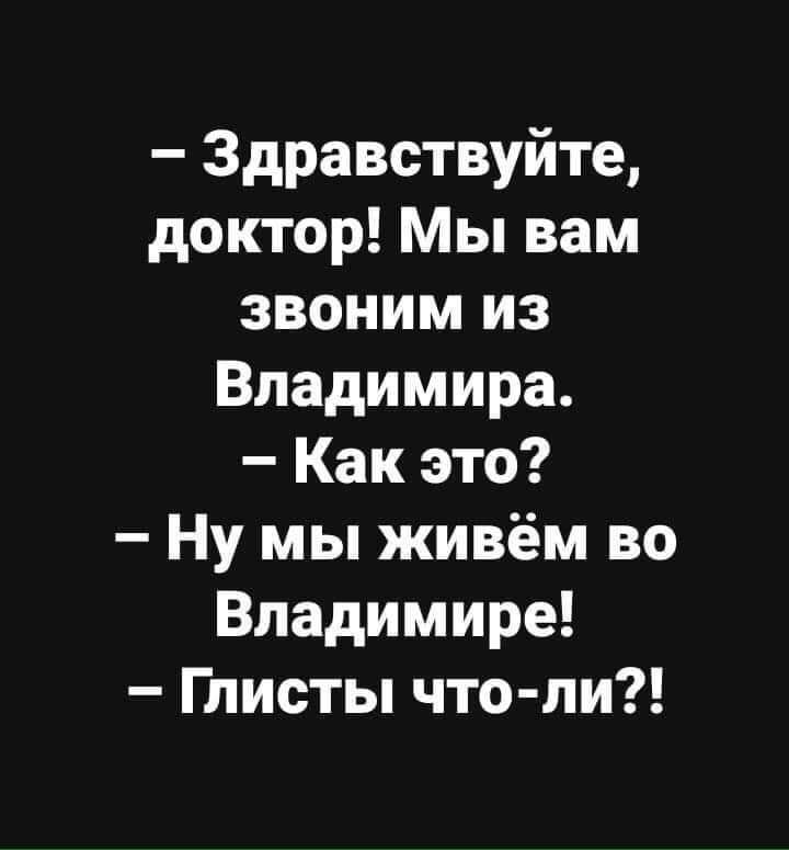 Здравствуйте доктор Мы вам звоним из Владимира Как это Ну мы живём во Владимире Глисты что ли