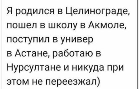 Я родился в Целинограде пошел в школу в Акмоле поступил в универ в Астане работаю в Нурсултане и никуда при этом не переезжал
