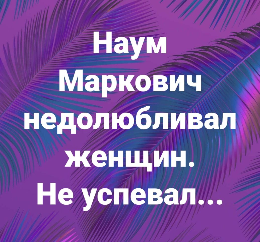 Наум Маркович недолюбливадЁ женщин Не успевал