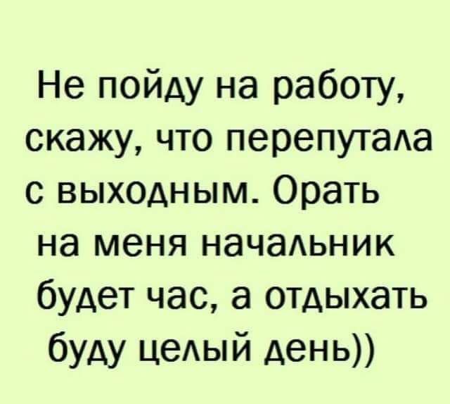 Не пойду на работу скажу что перепутаАа с выходным Орать на меня начаьник будет час а отдыхать буду цеАый день