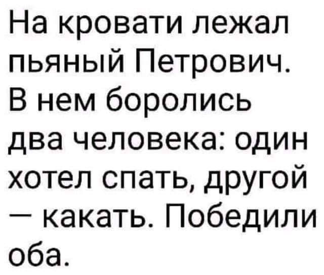 На кровати лежал пьяный Петрович В нем боролись два человека один хотел спать другой какать Победили оба