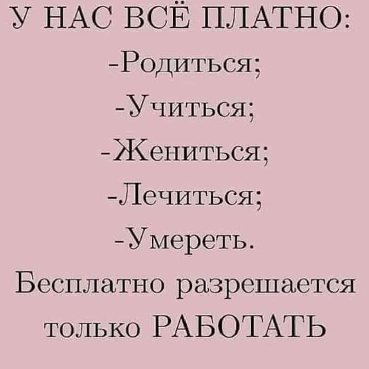 у НАС ВСЁ ПЛАТНО Родиться Учиться ЖеНИТЬСЯ Лечиться Умереть Бесплатно разрешается только РАБОТАТЬ