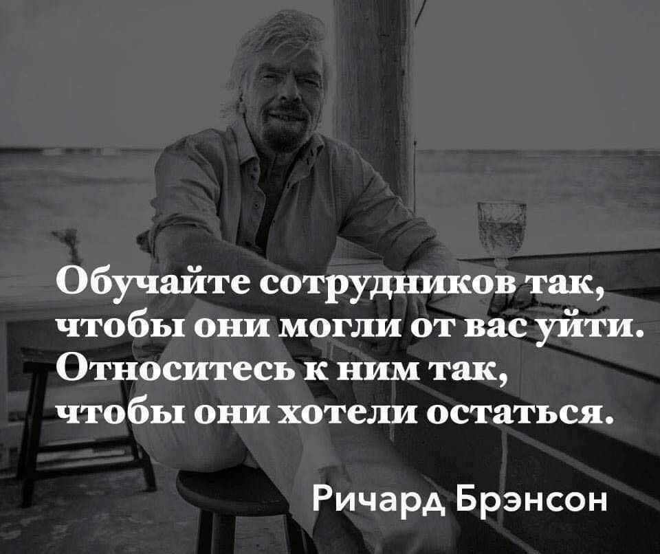 Обучайте сотрудников так чтобы они могли от вас уйти Относитесь к ним так чтобы они хотели остаться Ричард Брэнсон