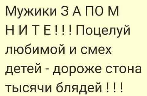 Мужики 3 А ПО М НИТЕПоцелуй любимой и смех детей дороже стона тысячи блядей