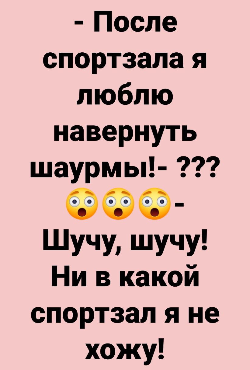 После спортзала я люблю навернуть шаурмы Шучу шучу Ни в какой спортзал я не хожу