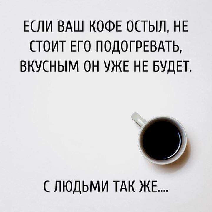 ЕСЛИ ВАШ КОФЕ ОСТЫЛ НЕ СТОИТ ЕГО ПОДОГРЕВАТЬ ВКУСНЫМ ОН УЖЕ НЕ БУДЕТ С ЛЮДЬМИ ТАК ЖЕ