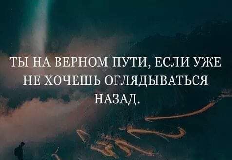 ТЫ НА ВЕРНОМ ПУТИ ЕСЛИ УЖЕ НЕ ХОЧЕШЬ ОГЛЯДЫВАТЬСЯ НАЗАД