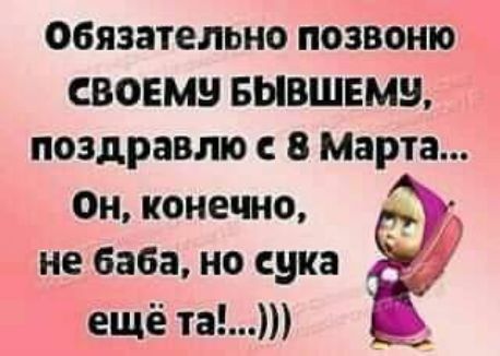 ОБЯЗЗТЕЛЬНО ПОЗВОНЮ СВОЕМ БЫВШЕМЗ ПОЗДРЗВПЮ С 8 Марта ОН конечно не баба НО сука ещё та
