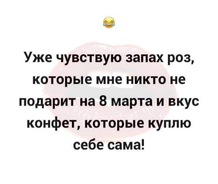 Уже чувствую запах роз которые мне никто не подарит на 8 марта и вкус конфет которые куплю себе сама
