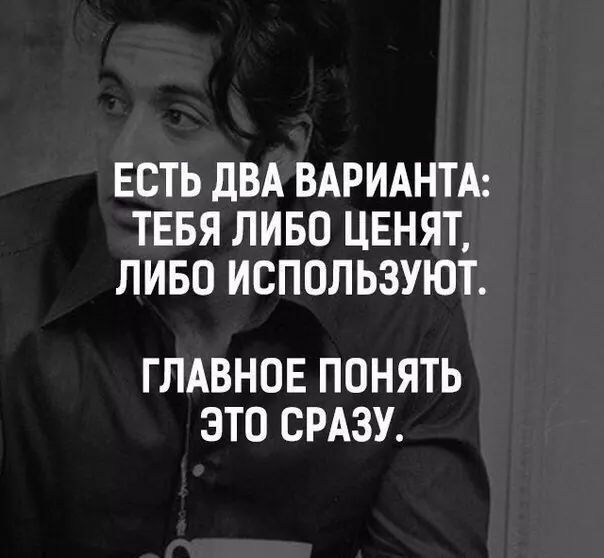 ЕСТЬ ДВА ВАРИАНТА ТЕБЯ ЛИБО ЦЕНЯТ ЛИБО ИСПОЛЬЗУЮТ ГЛАВНОЕ ПОНЯТЬ ЭТО СРАЗУ