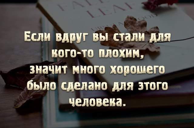 Если вдруг вы стали для кого то плохим значит много хорошего было сделано для этого человека