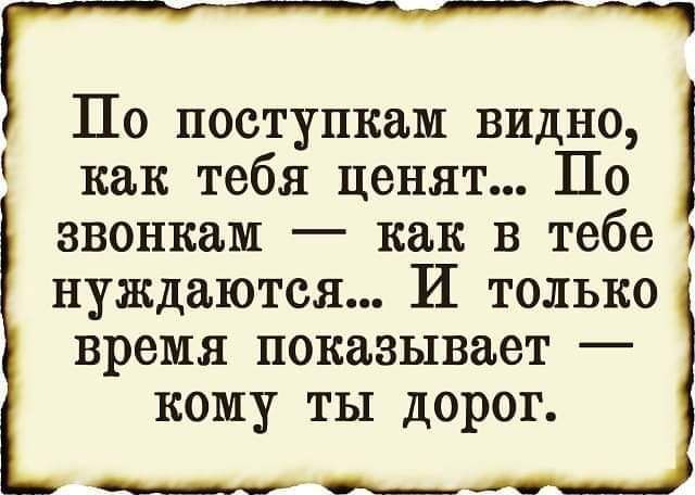 ПО ПОСТУПКЕЪМ ВИДНО как тебя ценят По звонкам как в тебе нуждаются И только время показывает кому ты дорог тт_