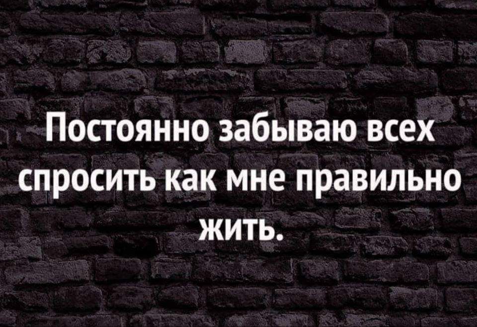 ПОСТОЯННО забываю ВСЕХ СПРОСИТЬ как мне ПРЭВИЛЬНО ЖИТЬ