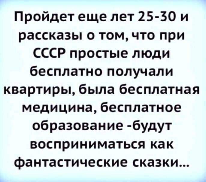 Пройдет еще лет 25 30 и рассказы о том что при СССР простые люди бесплатно получали квартиры была бесплатная медицина бесплатное образование будут восприниматься как фантастические сказки
