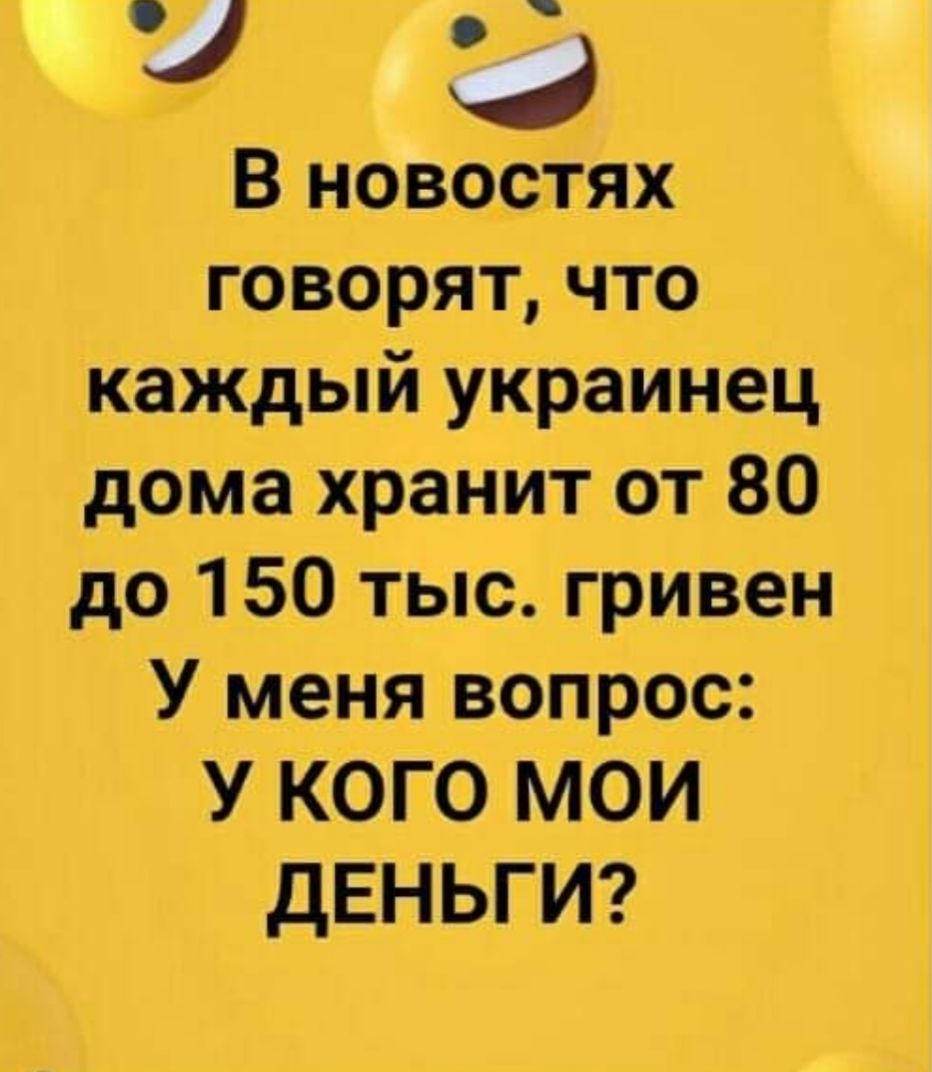 и а В новостях говорят что каждый украинец дома хранит от 80 до 150 тыс гривен У меня вопрос У КОГО МОИ ДЕНЬГИ