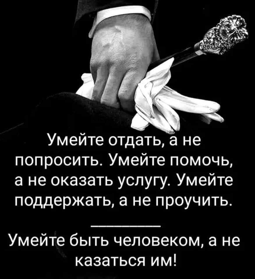 Умейте отдать не попросить Умейте помочь а не оказать услугу Умейте поддержать а не проучить Умейте быть человеком а не казаться им