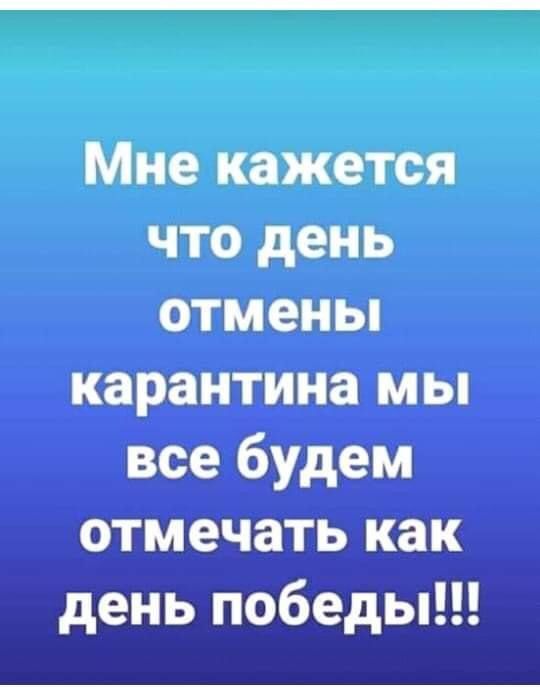 Мне кажется что день отмены карантина мы все будем отмечать как день победы