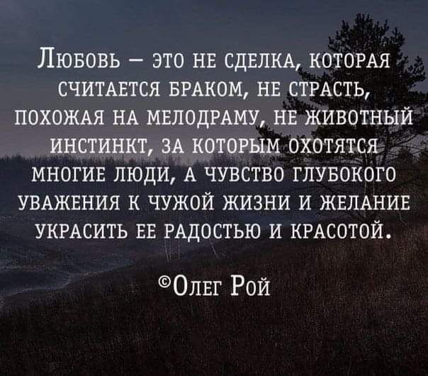ЛЮБОВЬ ЭТО НЕ СДЕЛКА КОТОРАЯ СЧИТАЕТСЯ БРАКОМ НЕ СТРАСТЬ ПОХОЖАЯ НА МЕЛОДРАМУ НЕ ЖИВОТНЫЙ ИНСТИНКТ ЗА КОТОРЫМ ОХОТЯТСЯ МНОГИЕ ЛЮДИ А ЧУВСТВО ГЛУБОКОГО УВАЖЕНИЯ К ЧУЖОЙ ЖИЗНИ И ЖЕЛАНИЕ УКРАСИТЬ ЕЕ РАДОСТЬЮ И КРАСОТОЙ Олвг Рой