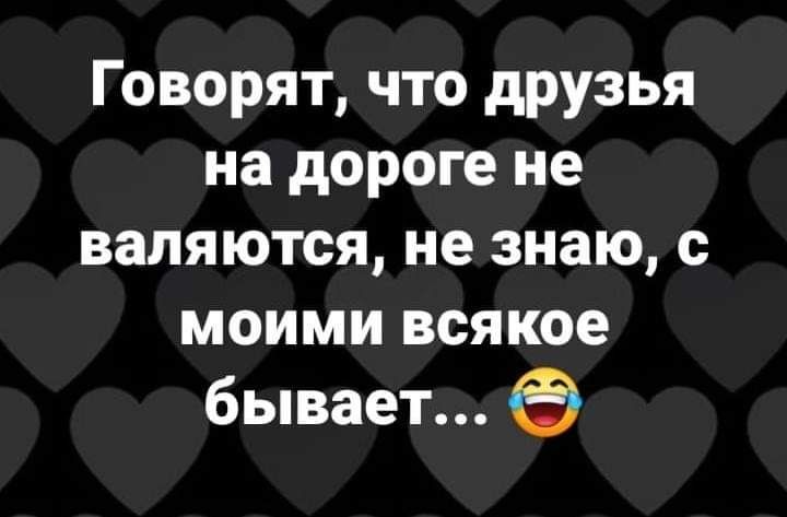 Говорят что друзья на дороге не валяются не знаю с моими всякое бывает