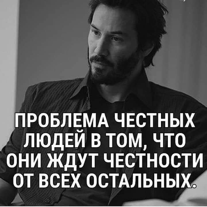 Э Г ПРОБЛЕМА честных ЛЮДЕИ в том что они ждут честности ОТ ВСЕХ ОСТАЛЬНЫХ