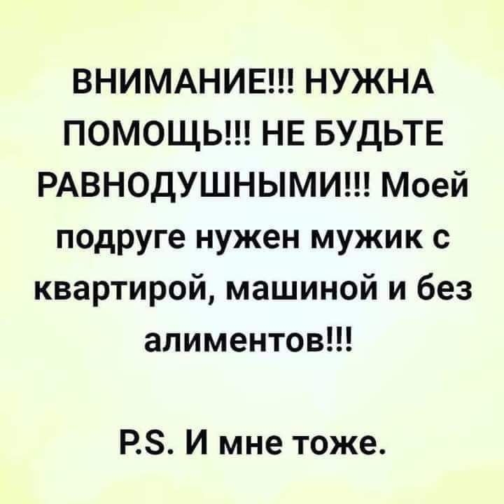 ВНИМАНИЕ НУЖНА ПОМОЩЬ НЕ БУДЬТЕ РАВНОДУШНЫМИ Моей подруге нужен мужик с квартирой машиной и без алиментов Р5 И мне тоже