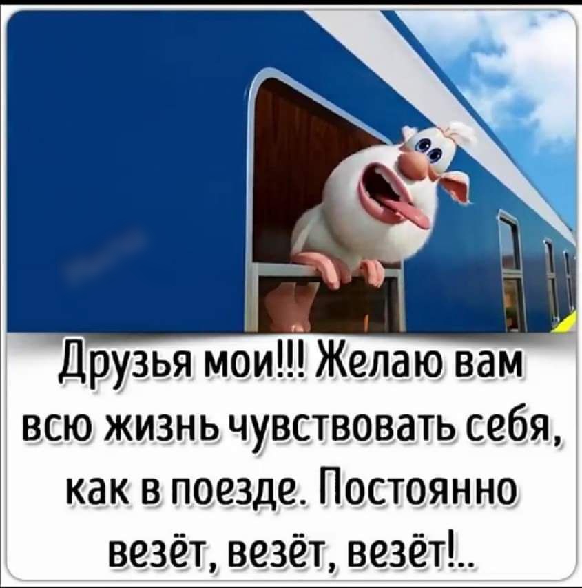 Друзья мои Желаю вам всю жизнь чувствовать себя как в поезде Постоянно везёпвізёт возёт