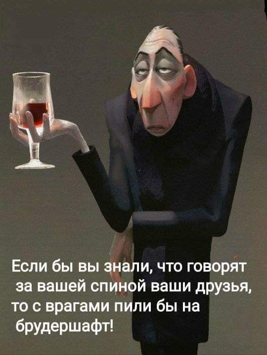 Если бы вы шали что говорйт за вашей спиной ваши друзья то с врагами пили бы на брудершафт