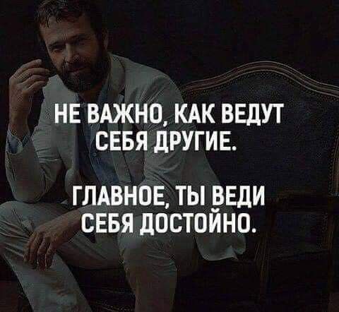 НЕ ВАЖНО КАК ВЕДУТ СЕБЯ дРУГИЕ ГЛАВНОЕ ТЫ ВЕДИ СЕБЯ ЛОСТОЙНО