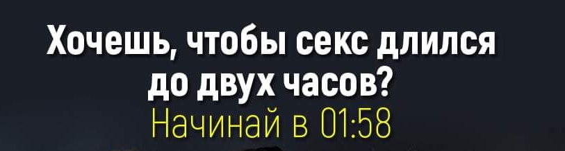Хочешь чтобы секс длился до двух часов Начинай в 0158