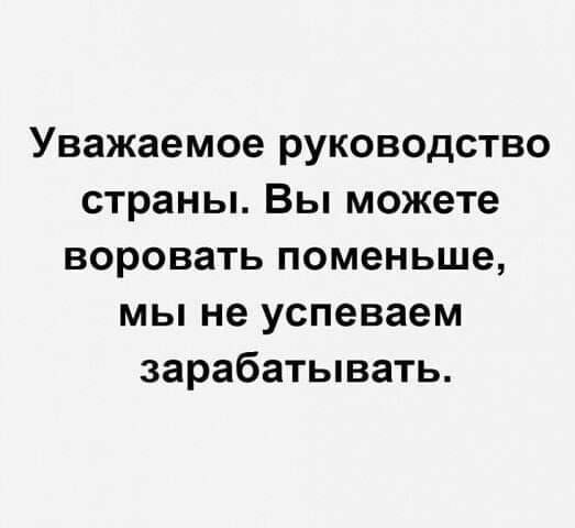 Уважаемое руководство страны Вы можете воровать поменьше мы не успеваем зарабатывать