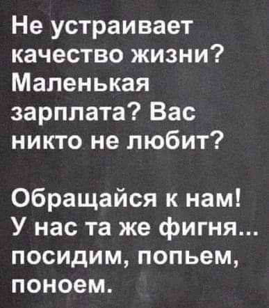 Не устраивает качество жизни Маленькая зарплата Вас никто не любит обращайся к нам У нас та же фигня посидим попьем поноем