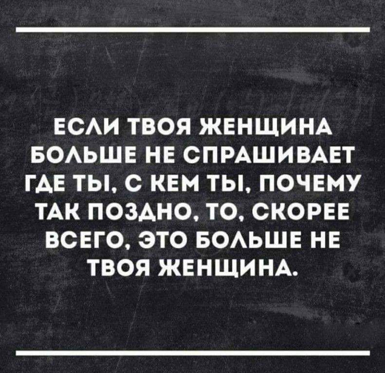 ЕСАИ ТВОЯ ЖЕНЩИНА БОАЬШЕ НЕ СПРАШИВАЕТ ГАЕ ТЫ С КЕМ ТЫ ПОЧЕМУ ТАК ПОЗАНО ТО СКОРЕЕ ВСЕГО ЭТО БОАЬШЕ НЕ ТВОЯ ЖЕНЩИНА