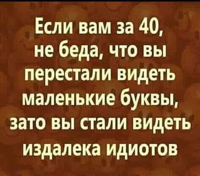 Если вам за 40 не беда что вы перестали видеть маленькие буквы зато вы стали видеть издалека идиотов