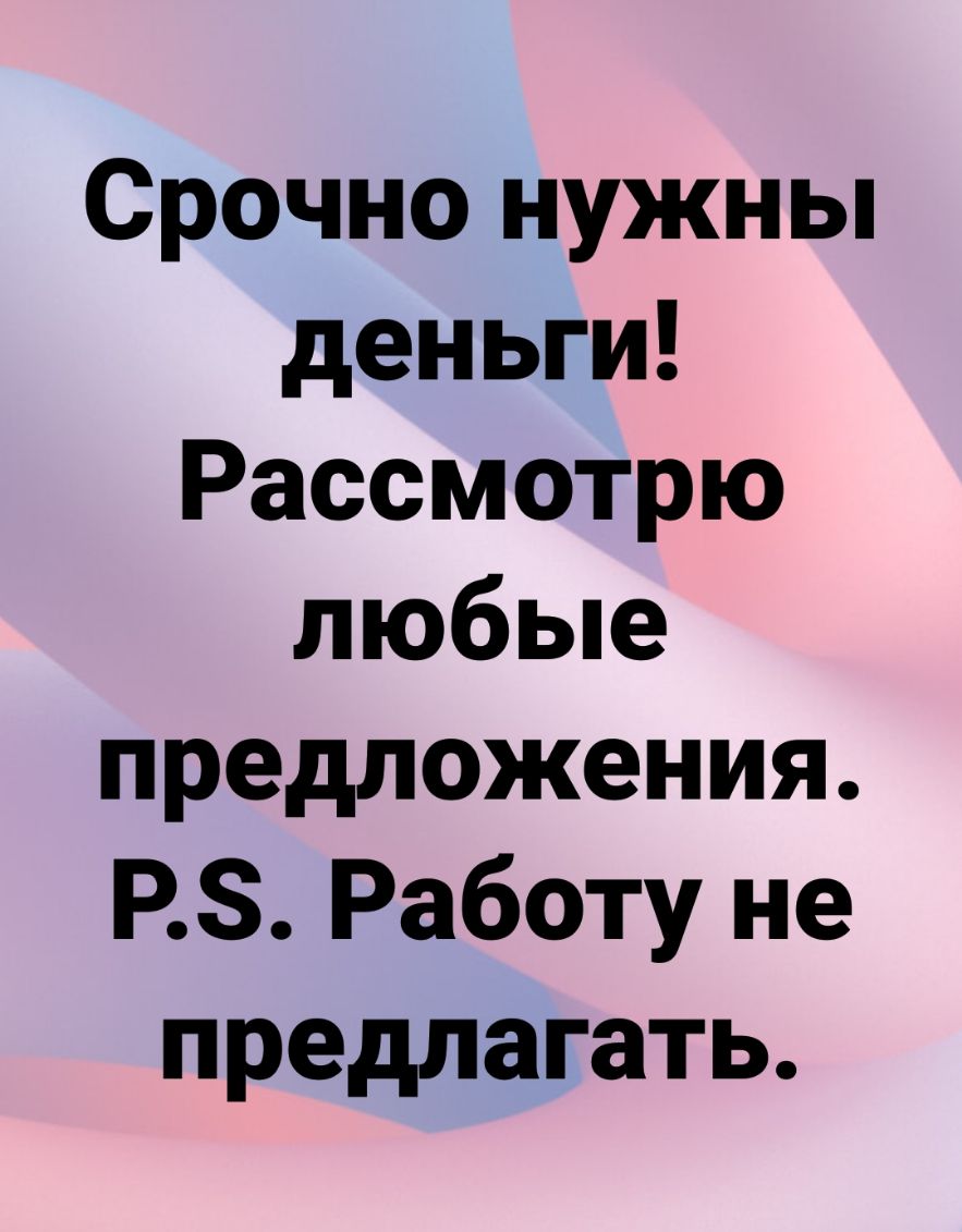 Срочно нужны деньги Рассмотрю любые предложения РЗ Работу не предлагать