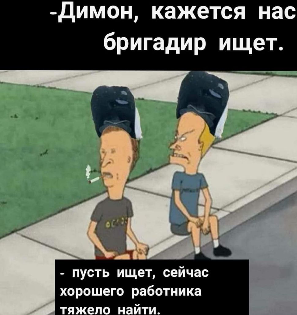 димон кажется нас бригадир ищет пусть ищет сейчас хорошего работника тяжело найти