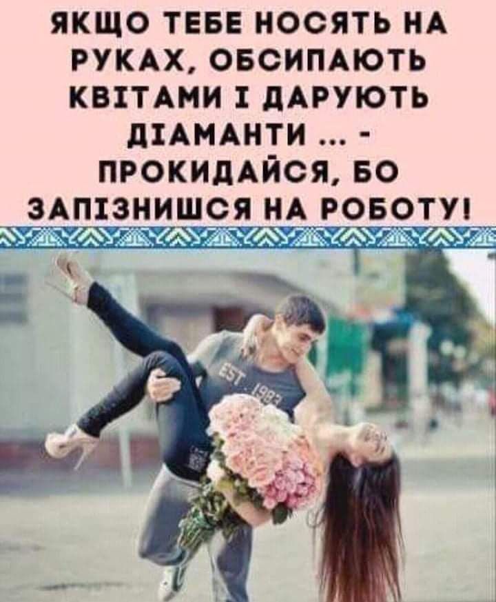 ЯКЩО ТЕБЕ НОСЯТЬ НА РУКАХ ОБСИПАЮТЬ КВЕТАМИ 1 дАРУЮТЬ діАМАНТИ ПРОКИДАЙСЯ БО ЗАП1ЗНИШСЯ Н_А РОБОТУ