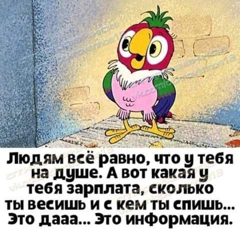 Людям всё равно что у тебя на душе А вот какая у тебя зарплата сколько ты весишь и с кем ты спишь зто дааа зто информация