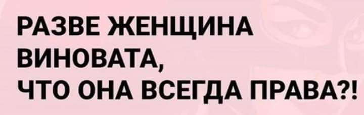 РАЗВЕ ЖЕНЩИНА ВИНОВАТА ЧТО ОНА ВСЕГДА ПРАВА