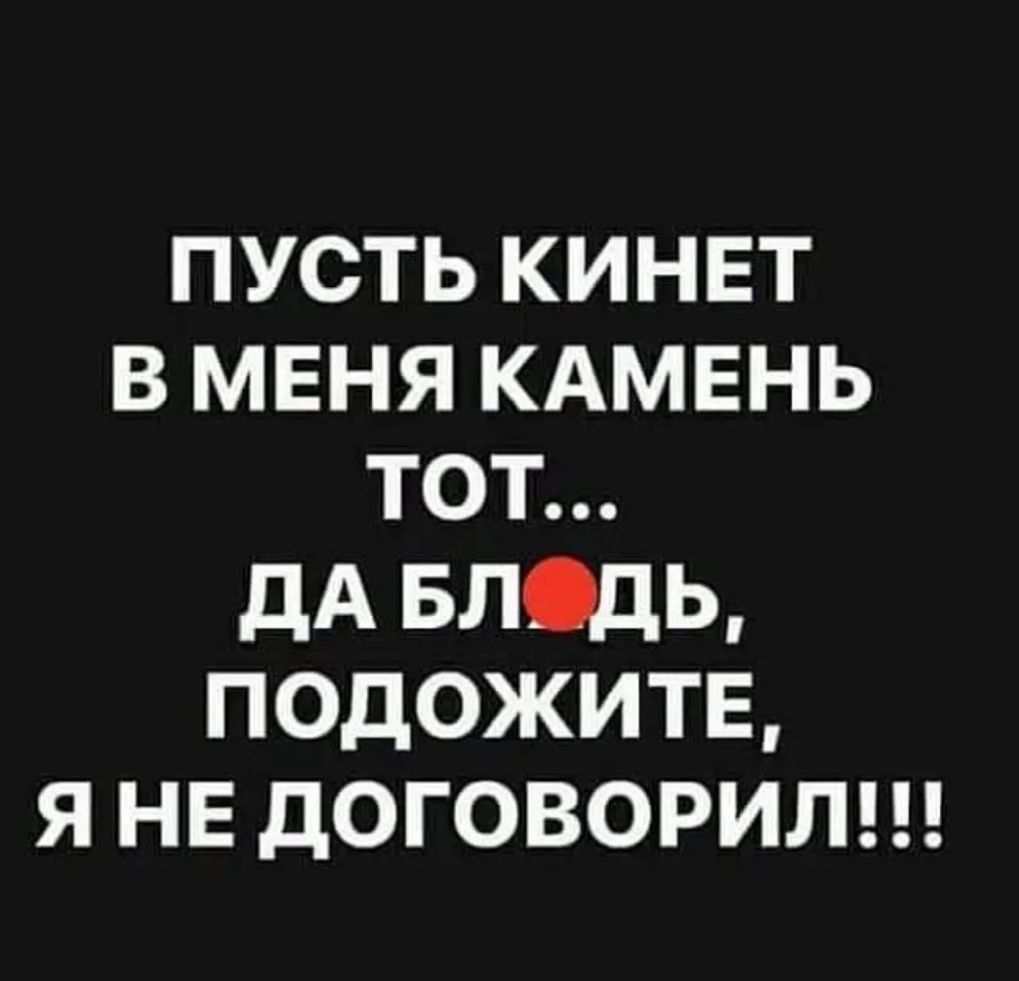 ПУСТЬ КИНЕТ В МЕНЯ КАМЕНЬ ТОТ ДА БЛДЬ ПОДОЖИТЕ Я НЕ дОГОВОРИЛ