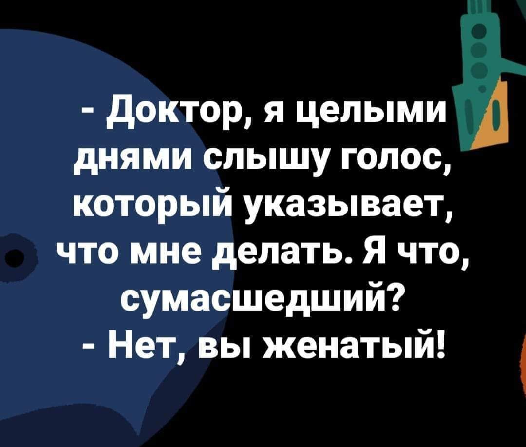 доктор я целыми А днями слышу голос который указывает что мне делать Я что сумасшедший Нет вы женатый