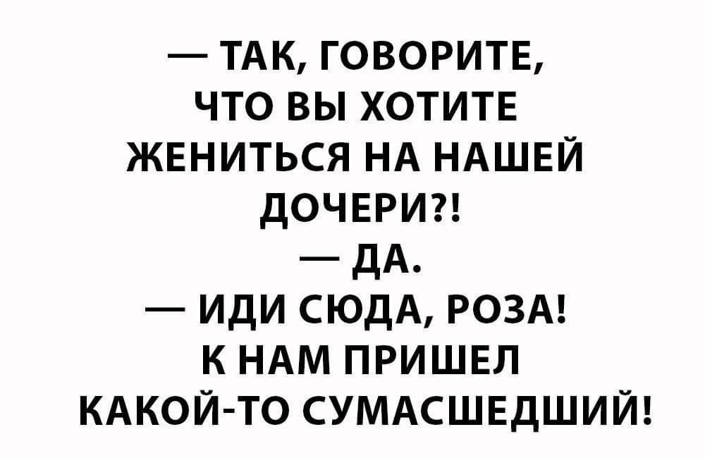 ТАК говорить что вы ХОТИТЕ жвниться НА НАШЕЙ дочыэиг дА иди сюдА РОЗА к НАМ пришвл КАКОЙ ТО СУМАСШЕДШИЙ