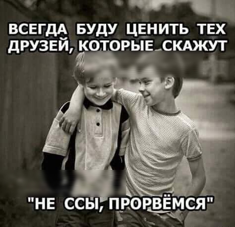 ВСЕГДА БУДУ ЦЕНИТЬ ТЕХ дРУЗЕЙ КОТОРЫЕ СКАЖУТ не ы пи рвем я сс вы