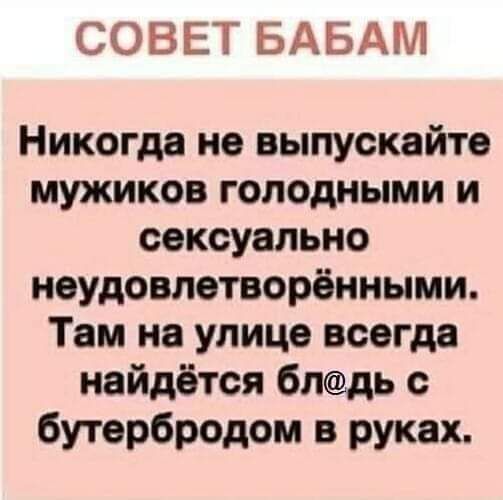 СОВЕТ БАБАМ Никогда не выпускайте мужиков голодными и сексуально ноудовлетворёнными Там на улице всегда найдётся блдь с бутербродом в руках