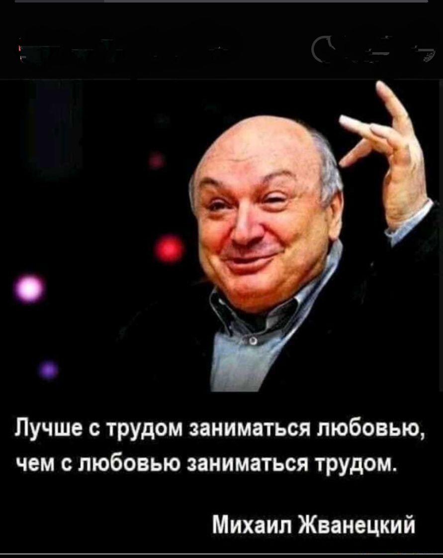 Лучше С трудом заниматься ЛЮБОВЬЮ ЧЕМ ЛЮБОВЬЮ заниматься трудом Михаил Жванецкий