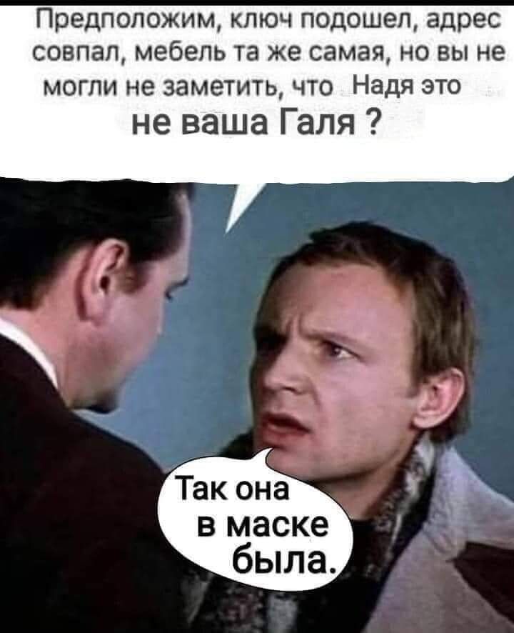 Предположим ключ подошел адрес совпал мебель та же самая но вы не могли не заметить что Надя это не ваша Галя ЁУЁ Так она в маске была