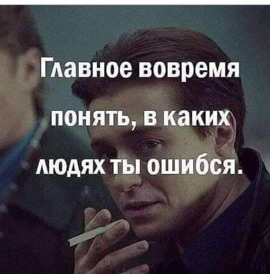 Главное вовремя понять в каких людях ты ошибся